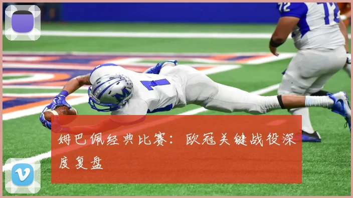 姆巴佩经典比赛：欧冠关键战役深度复盘
