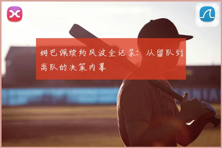 姆巴佩续约风波全记录:从留队到离队的决策内幕
