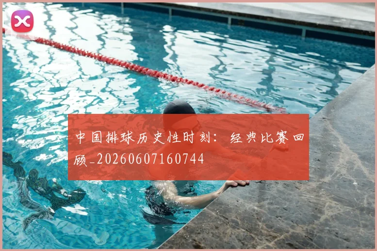 中国排球历史性时刻：经典比赛回顾_20260607160744