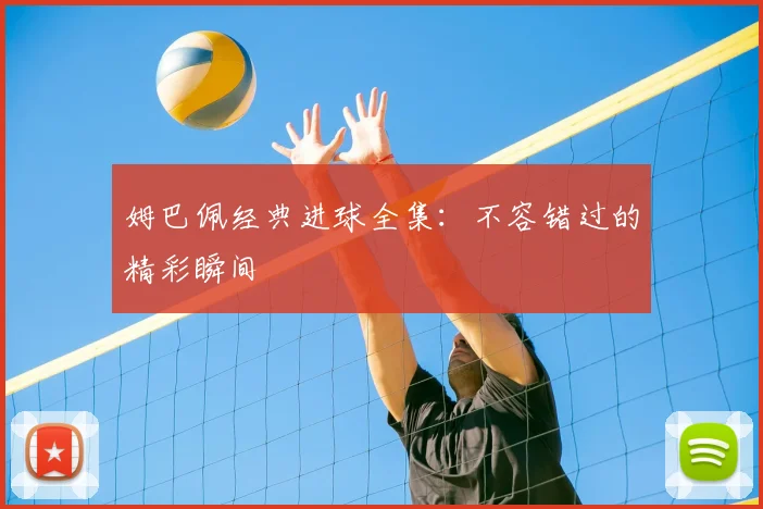 姆巴佩经典进球全集：不容错过的精彩瞬间