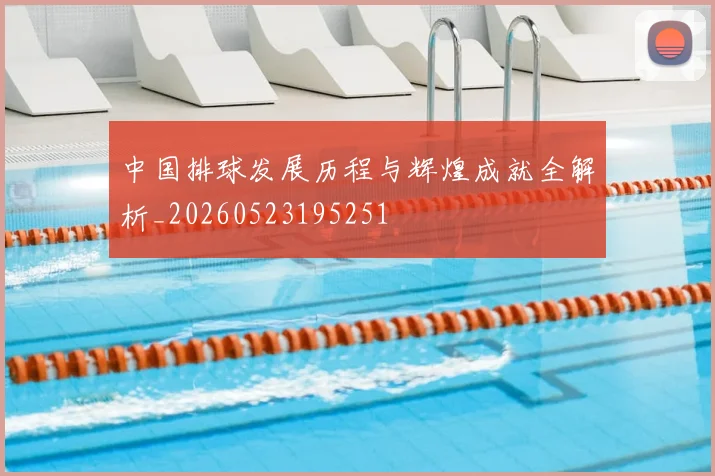 中国排球发展历程与辉煌成就全解析_20260523195251