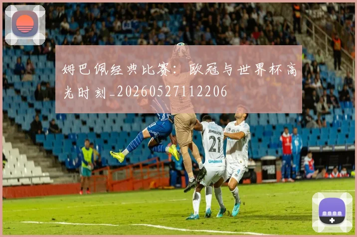 姆巴佩经典比赛:欧冠与世界杯高光时刻_20260527112206