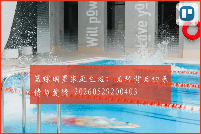 篮球明星家庭生活：光环背后的亲情与爱情_20260529200403