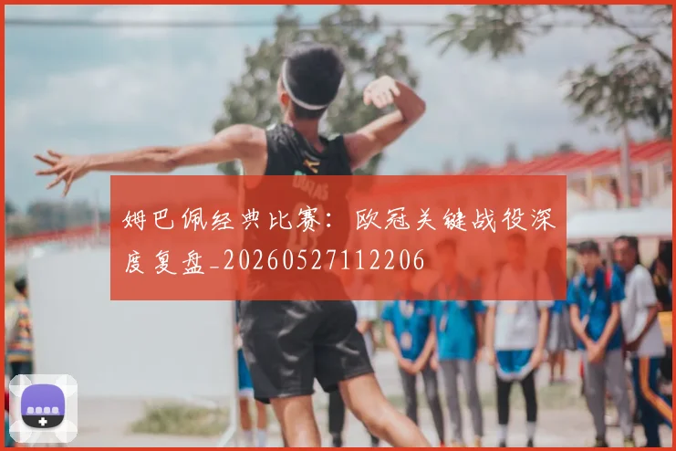 姆巴佩经典比赛：欧冠关键战役深度复盘_20260527112206