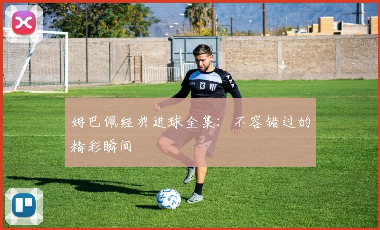 姆巴佩经典进球全集：不容错过的精彩瞬间
